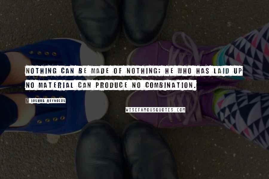 Joshua Reynolds Quotes: Nothing can be made of nothing; he who has laid up no material can produce no combination.