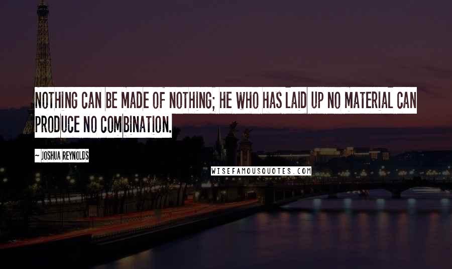 Joshua Reynolds Quotes: Nothing can be made of nothing; he who has laid up no material can produce no combination.