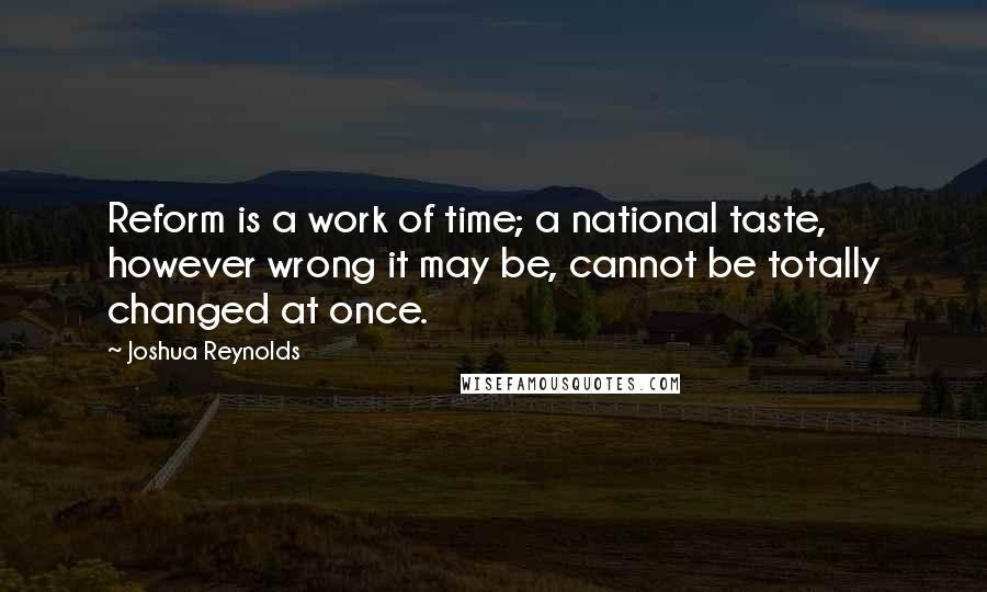 Joshua Reynolds Quotes: Reform is a work of time; a national taste, however wrong it may be, cannot be totally changed at once.