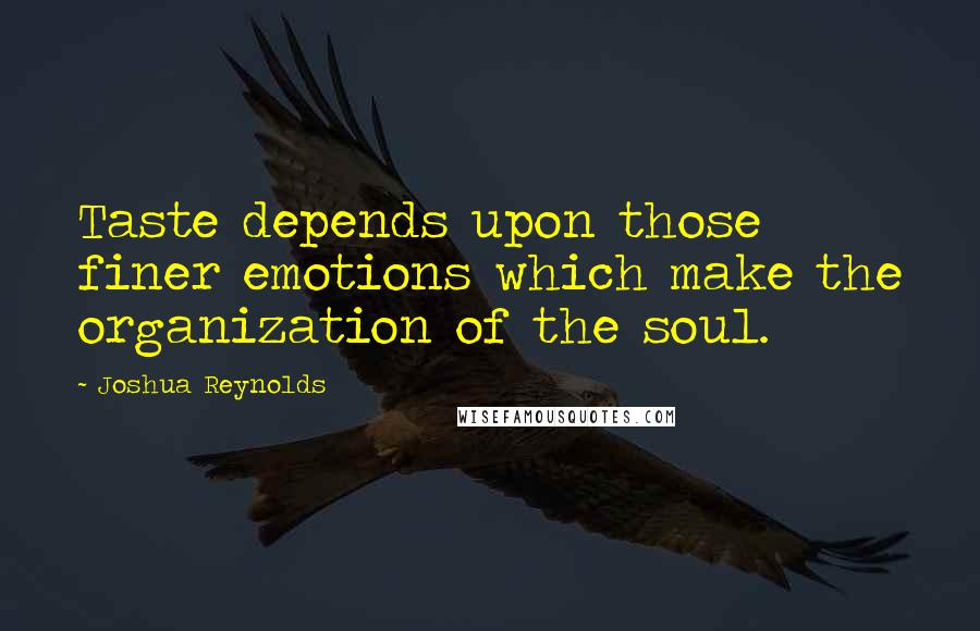 Joshua Reynolds Quotes: Taste depends upon those finer emotions which make the organization of the soul.