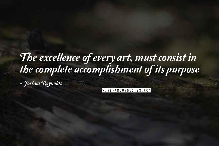 Joshua Reynolds Quotes: The excellence of every art, must consist in the complete accomplishment of its purpose
