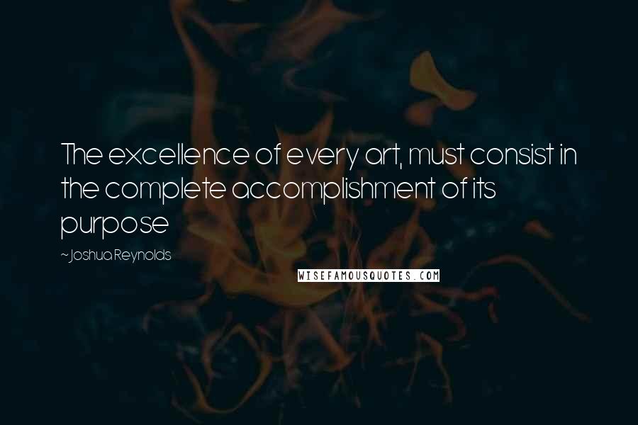 Joshua Reynolds Quotes: The excellence of every art, must consist in the complete accomplishment of its purpose