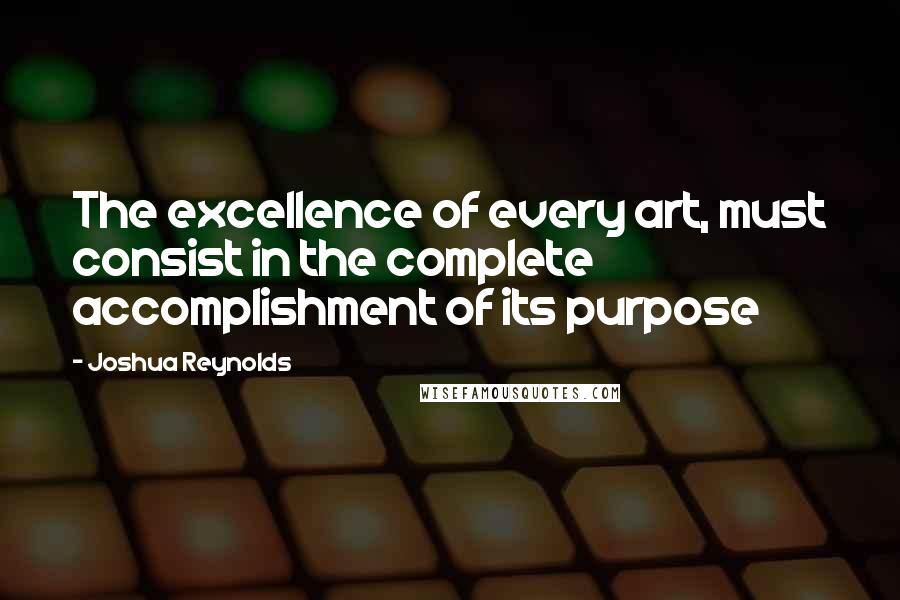 Joshua Reynolds Quotes: The excellence of every art, must consist in the complete accomplishment of its purpose