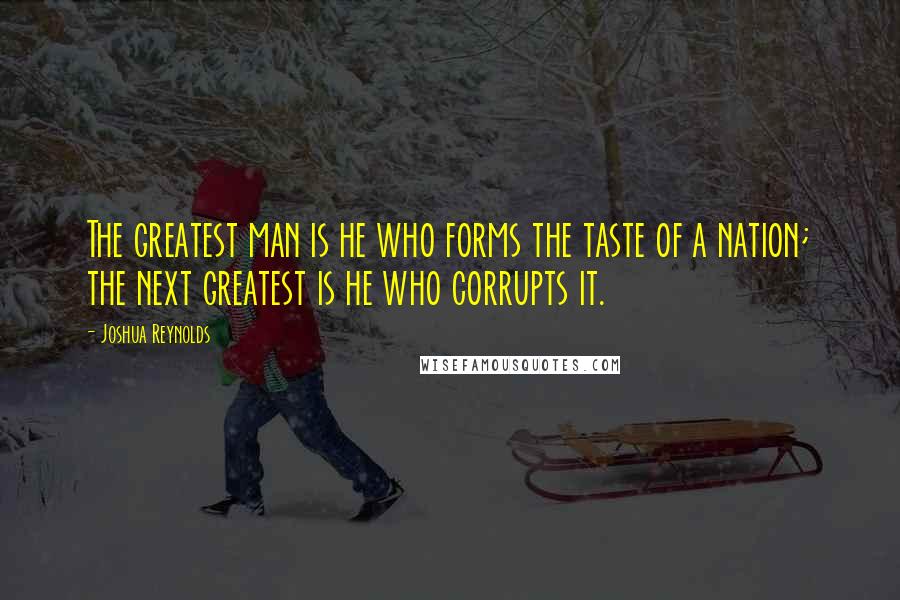Joshua Reynolds Quotes: The greatest man is he who forms the taste of a nation; the next greatest is he who corrupts it.