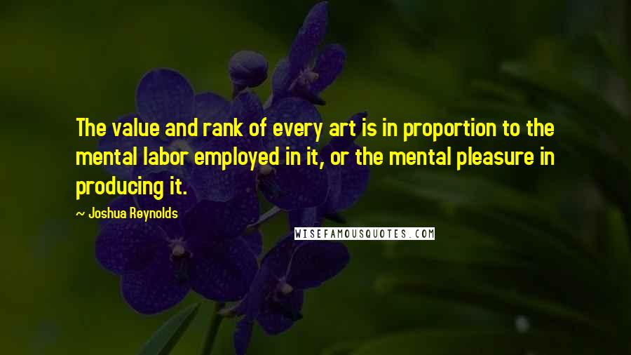 Joshua Reynolds Quotes: The value and rank of every art is in proportion to the mental labor employed in it, or the mental pleasure in producing it.