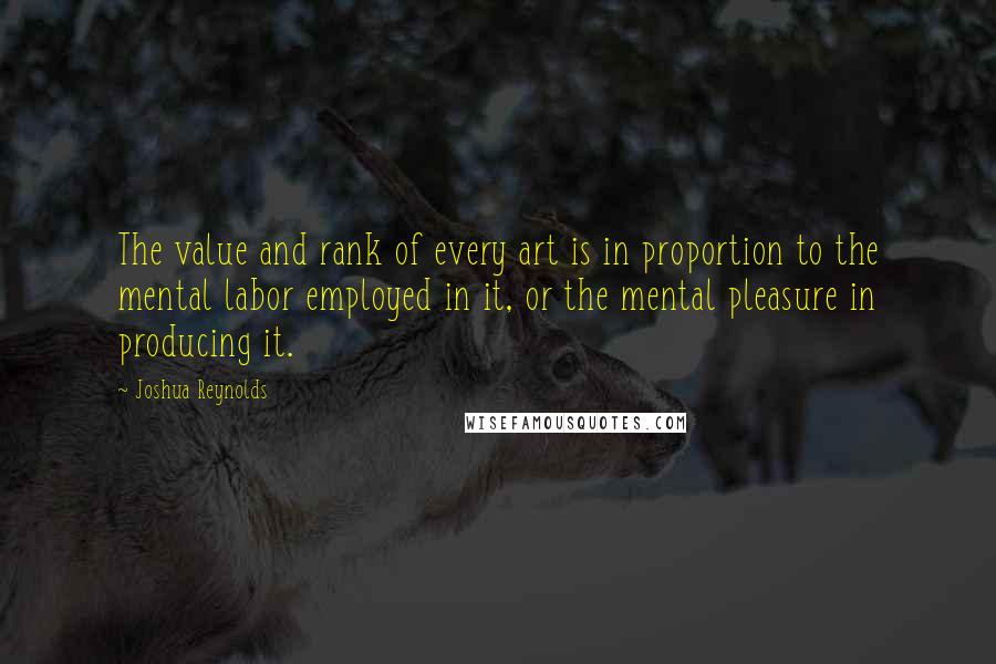 Joshua Reynolds Quotes: The value and rank of every art is in proportion to the mental labor employed in it, or the mental pleasure in producing it.