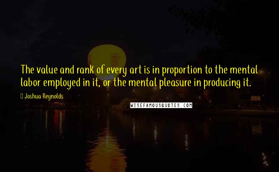 Joshua Reynolds Quotes: The value and rank of every art is in proportion to the mental labor employed in it, or the mental pleasure in producing it.