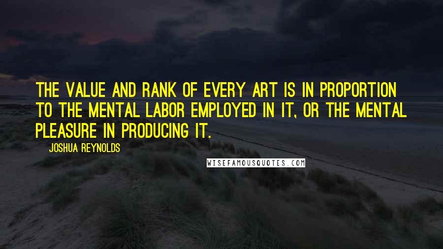 Joshua Reynolds Quotes: The value and rank of every art is in proportion to the mental labor employed in it, or the mental pleasure in producing it.