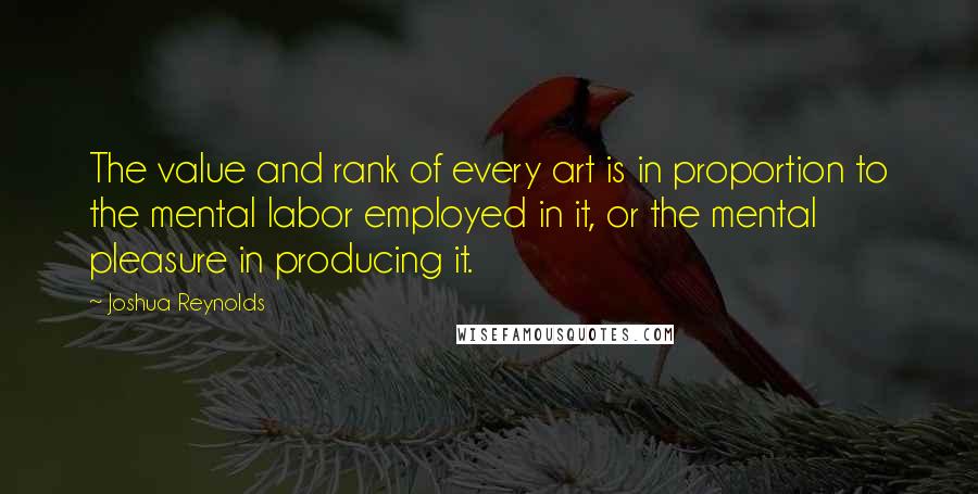 Joshua Reynolds Quotes: The value and rank of every art is in proportion to the mental labor employed in it, or the mental pleasure in producing it.