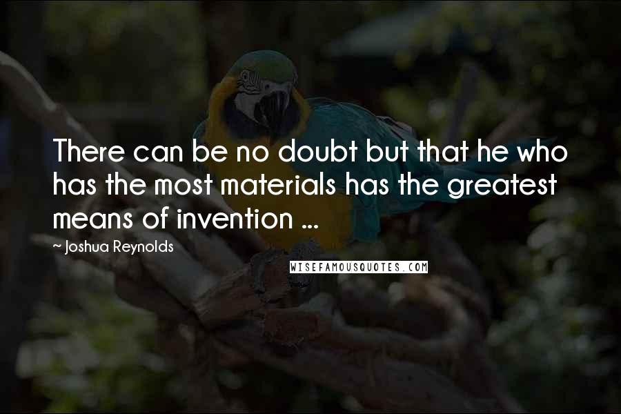 Joshua Reynolds Quotes: There can be no doubt but that he who has the most materials has the greatest means of invention ...