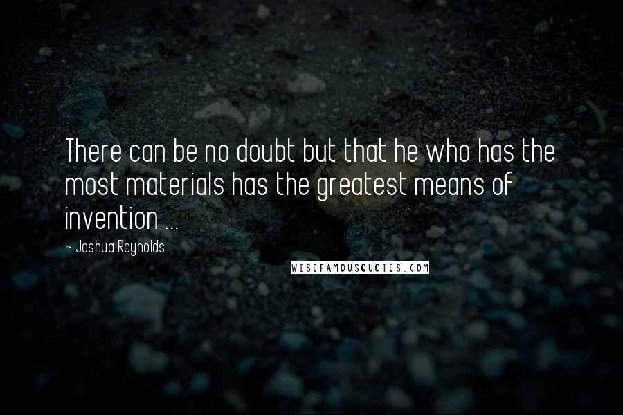 Joshua Reynolds Quotes: There can be no doubt but that he who has the most materials has the greatest means of invention ...