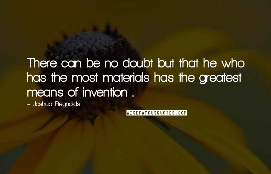 Joshua Reynolds Quotes: There can be no doubt but that he who has the most materials has the greatest means of invention ...