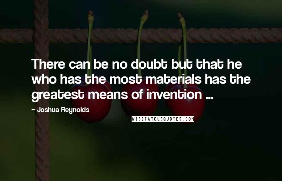 Joshua Reynolds Quotes: There can be no doubt but that he who has the most materials has the greatest means of invention ...