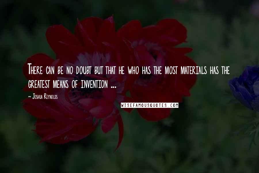 Joshua Reynolds Quotes: There can be no doubt but that he who has the most materials has the greatest means of invention ...