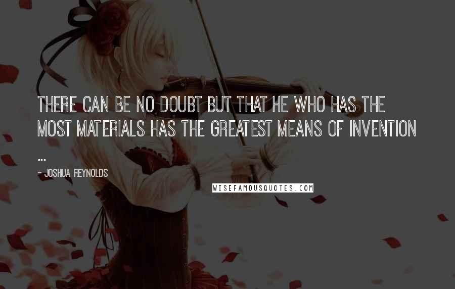 Joshua Reynolds Quotes: There can be no doubt but that he who has the most materials has the greatest means of invention ...