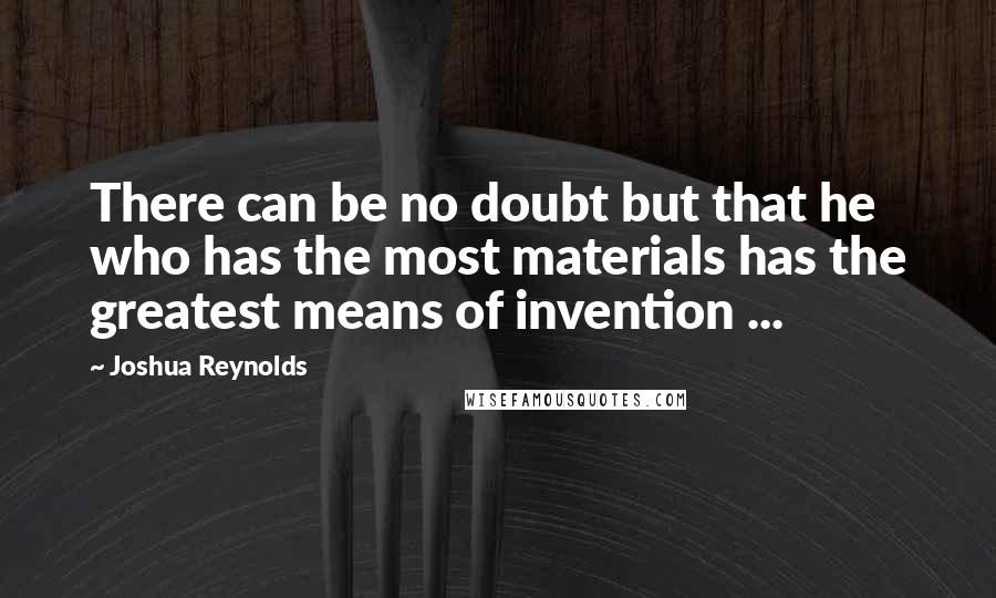 Joshua Reynolds Quotes: There can be no doubt but that he who has the most materials has the greatest means of invention ...