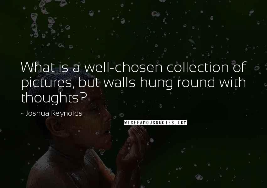 Joshua Reynolds Quotes: What is a well-chosen collection of pictures, but walls hung round with thoughts?