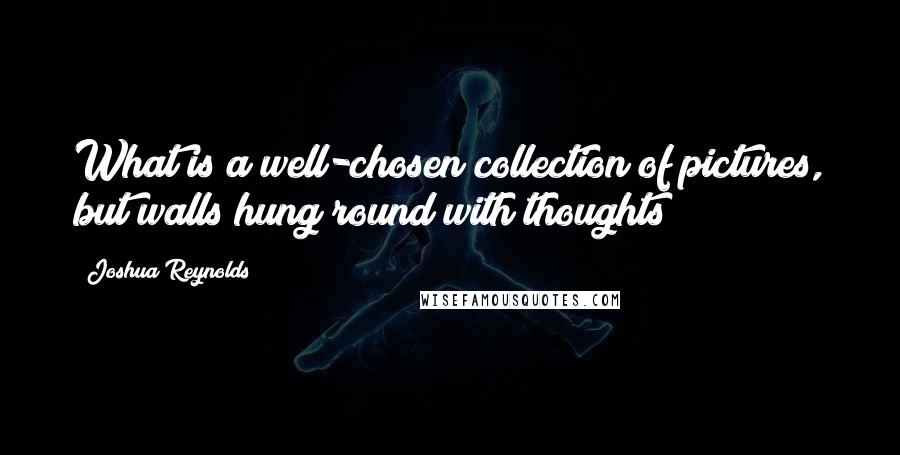 Joshua Reynolds Quotes: What is a well-chosen collection of pictures, but walls hung round with thoughts?