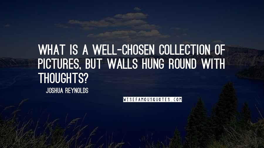 Joshua Reynolds Quotes: What is a well-chosen collection of pictures, but walls hung round with thoughts?