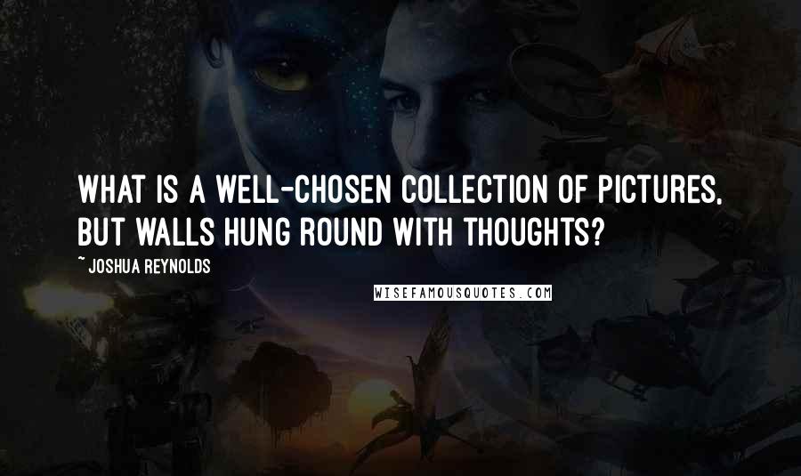 Joshua Reynolds Quotes: What is a well-chosen collection of pictures, but walls hung round with thoughts?