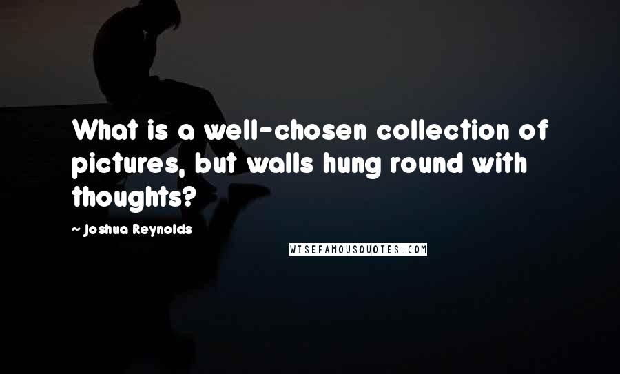 Joshua Reynolds Quotes: What is a well-chosen collection of pictures, but walls hung round with thoughts?