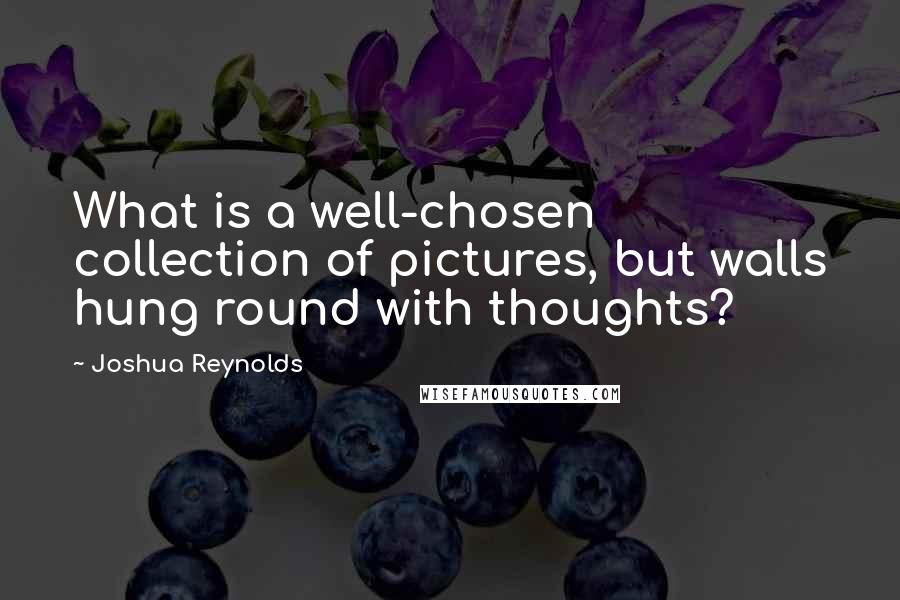 Joshua Reynolds Quotes: What is a well-chosen collection of pictures, but walls hung round with thoughts?