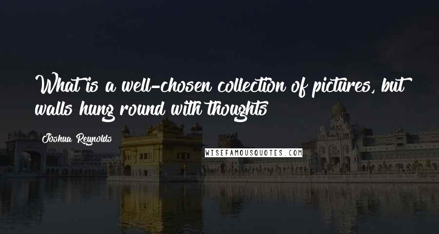 Joshua Reynolds Quotes: What is a well-chosen collection of pictures, but walls hung round with thoughts?