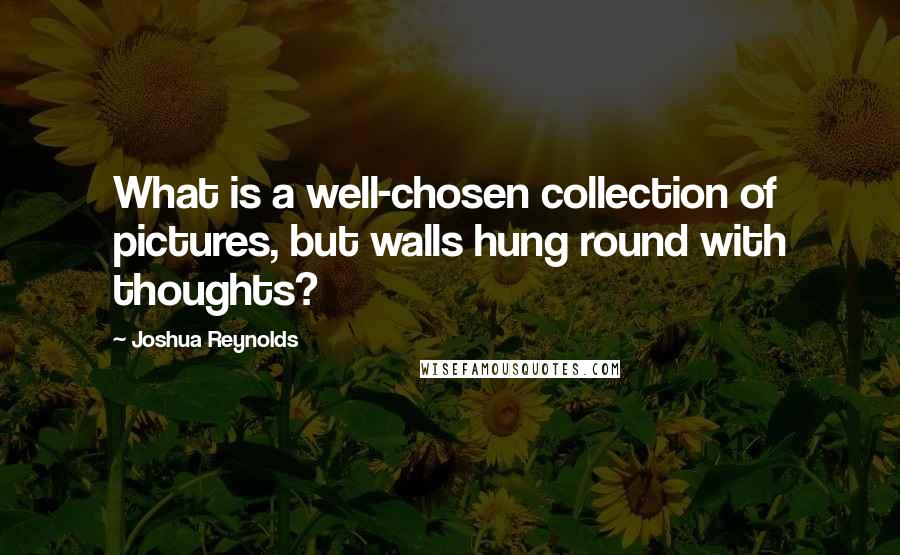 Joshua Reynolds Quotes: What is a well-chosen collection of pictures, but walls hung round with thoughts?