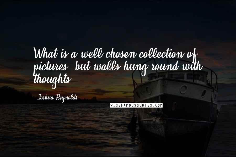 Joshua Reynolds Quotes: What is a well-chosen collection of pictures, but walls hung round with thoughts?