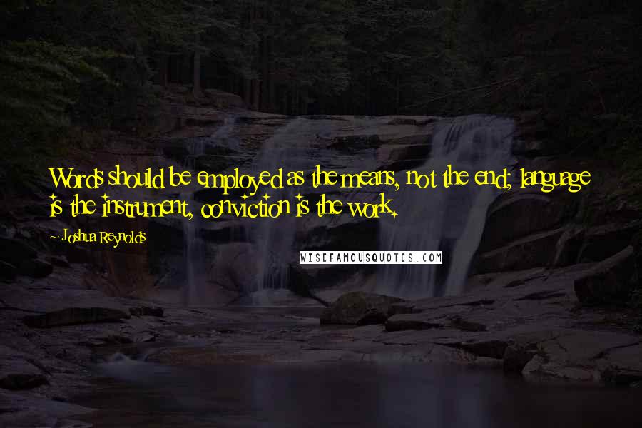 Joshua Reynolds Quotes: Words should be employed as the means, not the end; language is the instrument, conviction is the work.