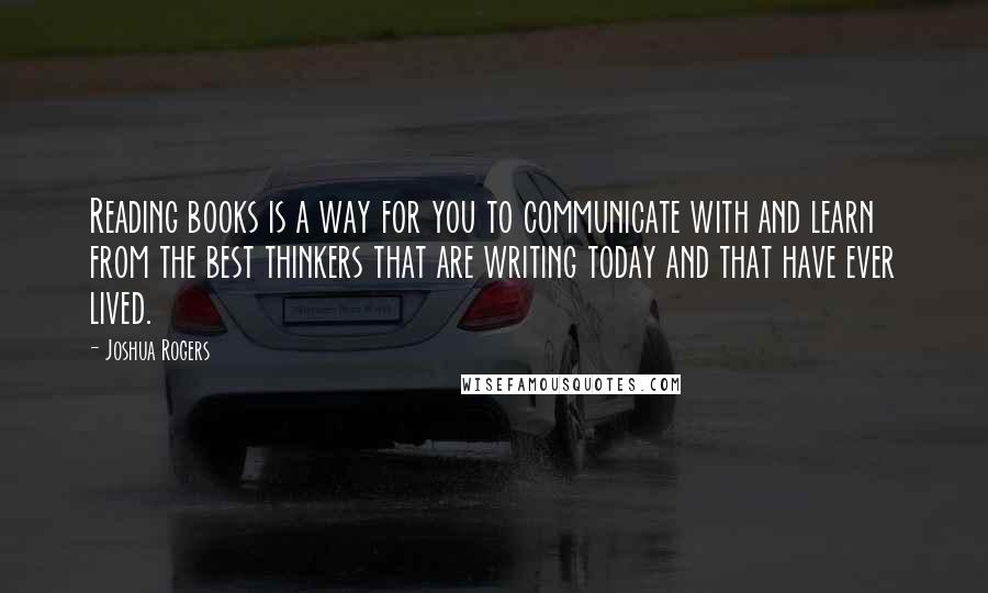 Joshua Rogers Quotes: Reading books is a way for you to communicate with and learn from the best thinkers that are writing today and that have ever lived.