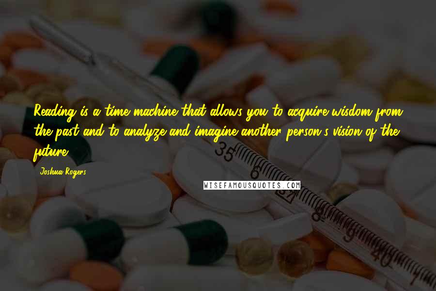 Joshua Rogers Quotes: Reading is a time machine that allows you to acquire wisdom from the past and to analyze and imagine another person's vision of the future.