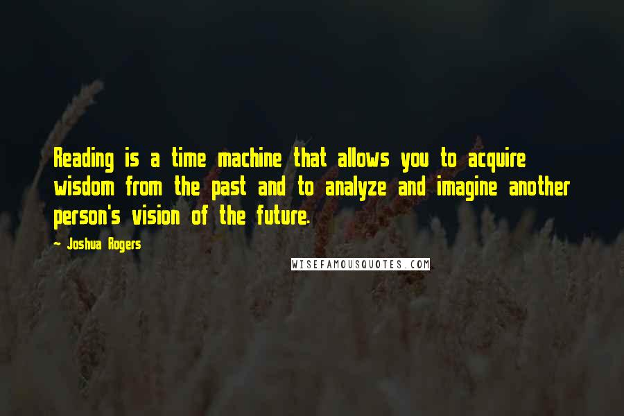 Joshua Rogers Quotes: Reading is a time machine that allows you to acquire wisdom from the past and to analyze and imagine another person's vision of the future.