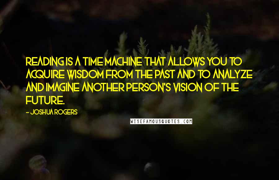 Joshua Rogers Quotes: Reading is a time machine that allows you to acquire wisdom from the past and to analyze and imagine another person's vision of the future.