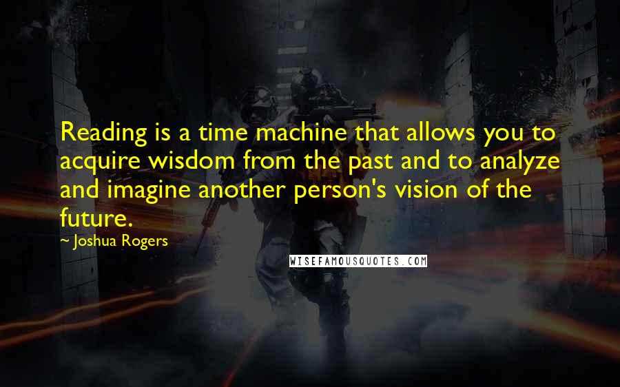 Joshua Rogers Quotes: Reading is a time machine that allows you to acquire wisdom from the past and to analyze and imagine another person's vision of the future.