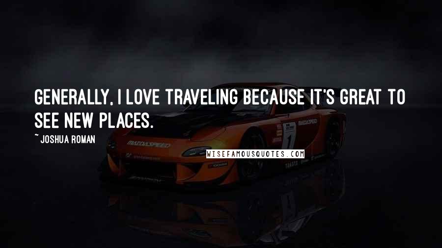 Joshua Roman Quotes: Generally, I love traveling because it's great to see new places.