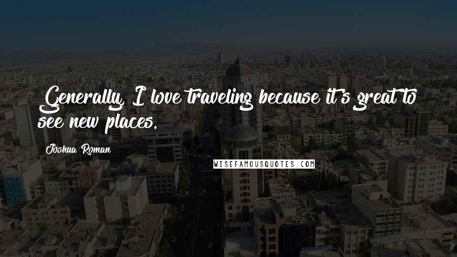 Joshua Roman Quotes: Generally, I love traveling because it's great to see new places.