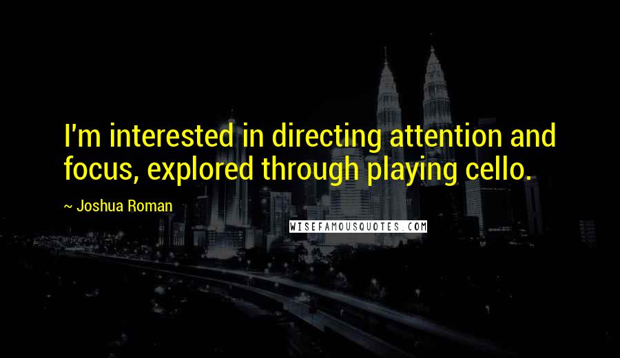 Joshua Roman Quotes: I'm interested in directing attention and focus, explored through playing cello.