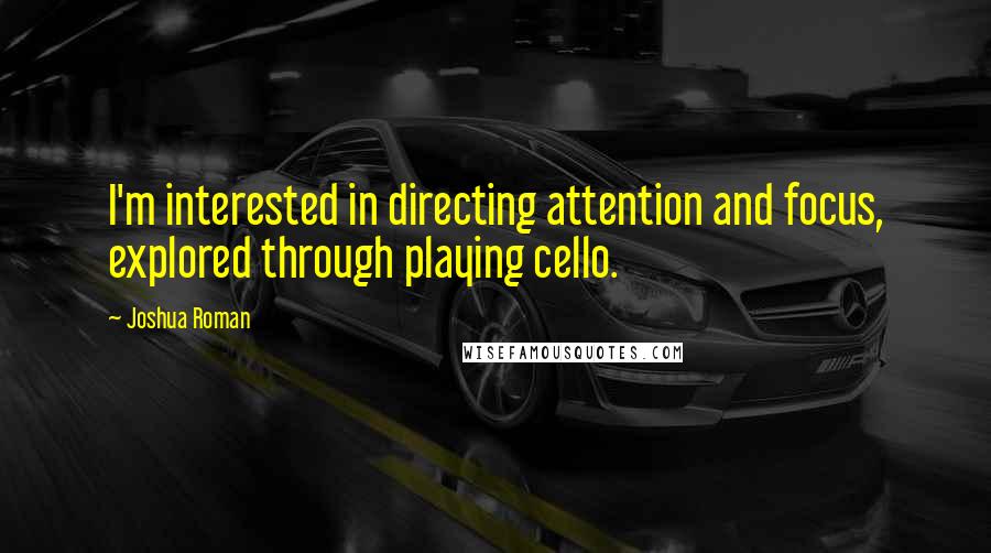 Joshua Roman Quotes: I'm interested in directing attention and focus, explored through playing cello.