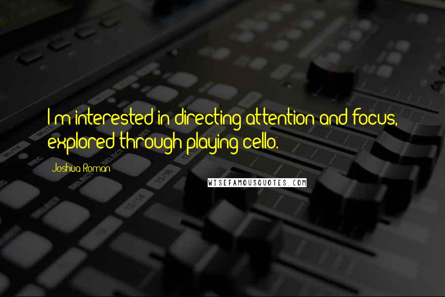 Joshua Roman Quotes: I'm interested in directing attention and focus, explored through playing cello.