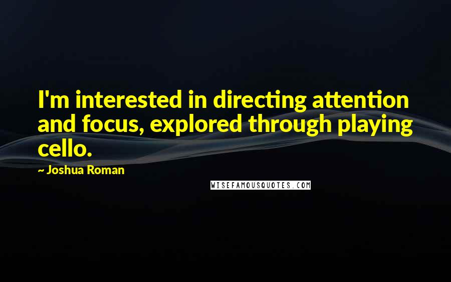 Joshua Roman Quotes: I'm interested in directing attention and focus, explored through playing cello.