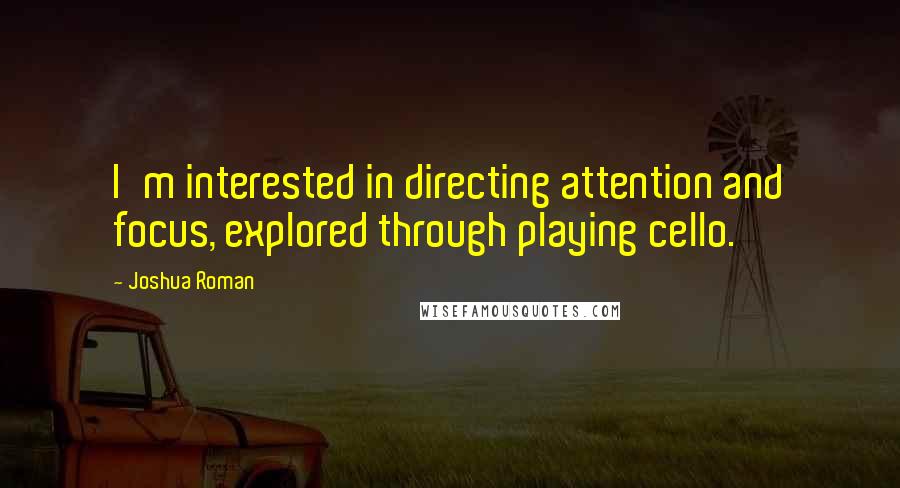 Joshua Roman Quotes: I'm interested in directing attention and focus, explored through playing cello.