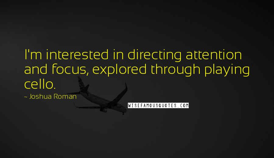 Joshua Roman Quotes: I'm interested in directing attention and focus, explored through playing cello.