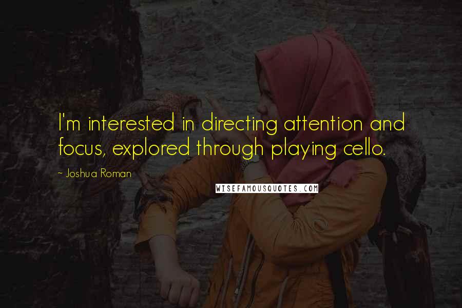 Joshua Roman Quotes: I'm interested in directing attention and focus, explored through playing cello.