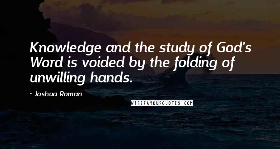 Joshua Roman Quotes: Knowledge and the study of God's Word is voided by the folding of unwilling hands.