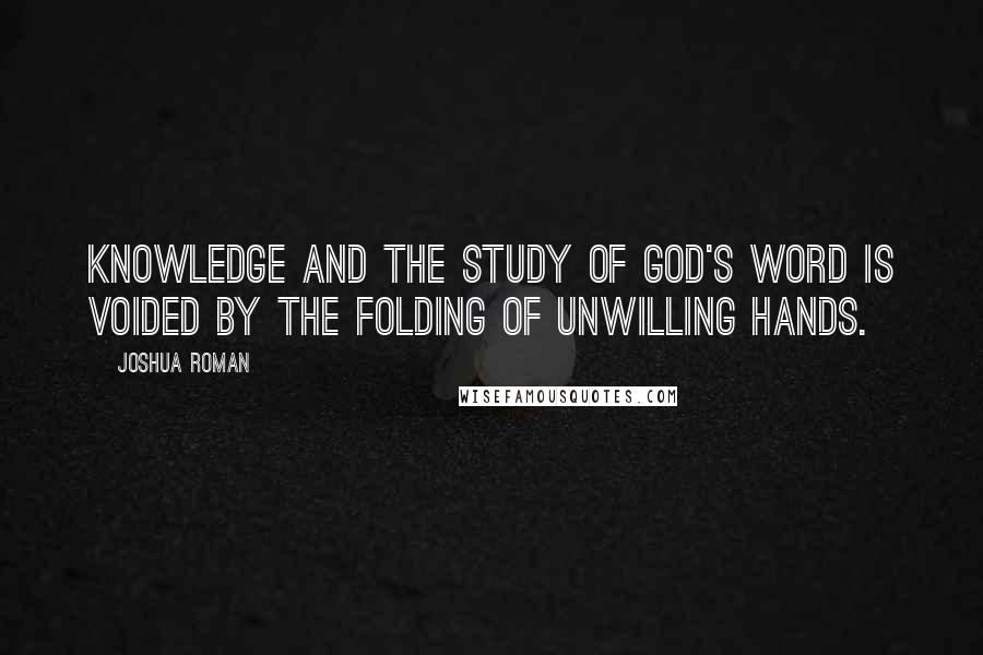 Joshua Roman Quotes: Knowledge and the study of God's Word is voided by the folding of unwilling hands.