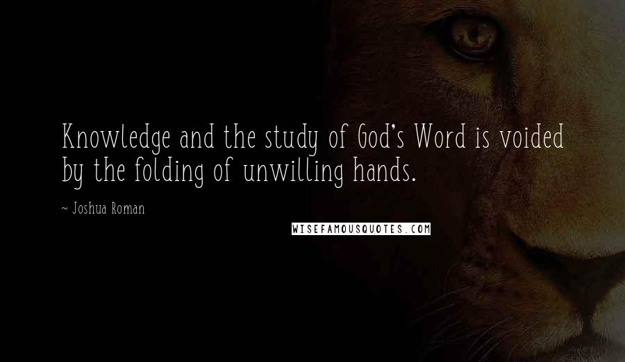 Joshua Roman Quotes: Knowledge and the study of God's Word is voided by the folding of unwilling hands.