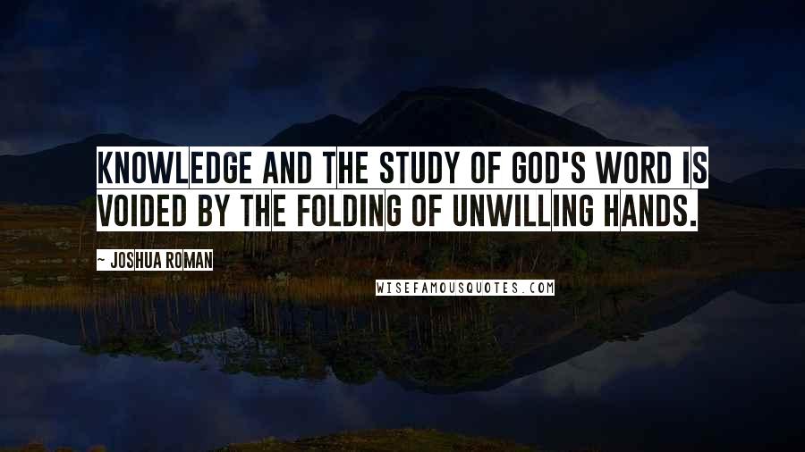 Joshua Roman Quotes: Knowledge and the study of God's Word is voided by the folding of unwilling hands.