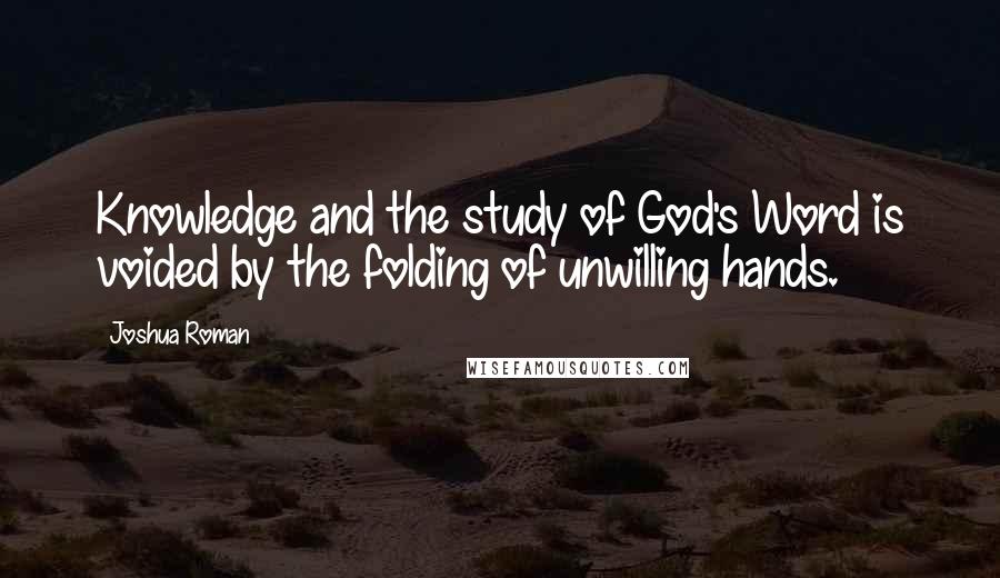 Joshua Roman Quotes: Knowledge and the study of God's Word is voided by the folding of unwilling hands.