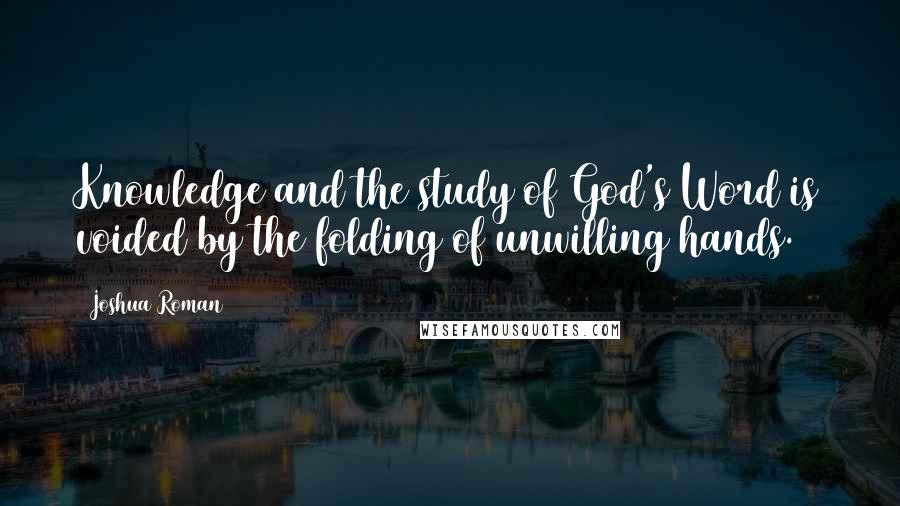 Joshua Roman Quotes: Knowledge and the study of God's Word is voided by the folding of unwilling hands.